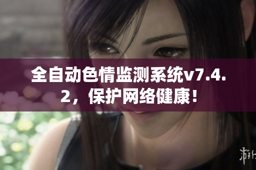全自动色情监测系统v7.4.2，保护网络健康！