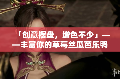 「创意摆盘，增色不少」——丰富你的草莓丝瓜芭乐鸭脖奶茶装饰