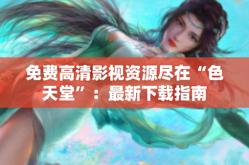 免费高清影视资源尽在“色天堂”：最新下载指南