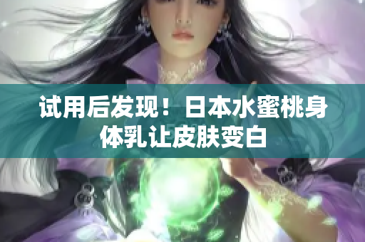 试用后发现！日本水蜜桃身体乳让皮肤变白