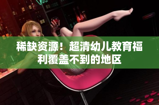 稀缺资源！超清幼儿教育福利覆盖不到的地区