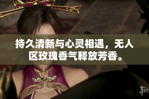 持久清新与心灵相遇，无人区玫瑰香气释放芳香。