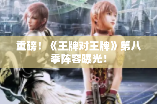 重磅！《王牌对王牌》第八季阵容曝光！