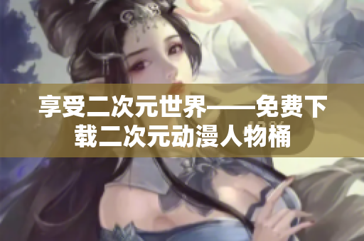 享受二次元世界——免费下载二次元动漫人物桶