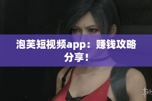 泡芙短视频app：赚钱攻略分享！
