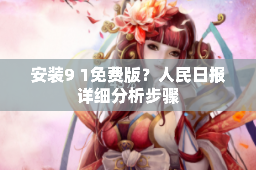 安装9 1免费版？人民日报详细分析步骤
