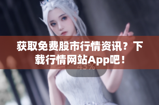 获取免费股市行情资讯？下载行情网站App吧！