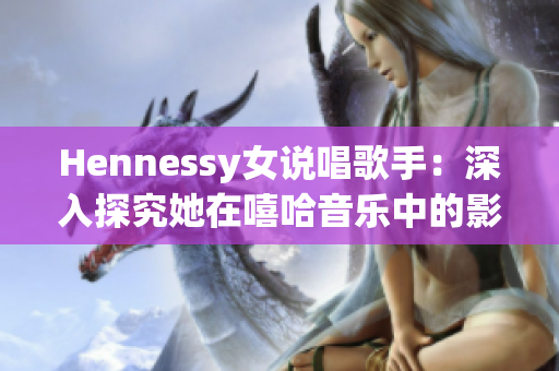 Hennessy女说唱歌手：深入探究她在嘻哈音乐中的影响和贡献