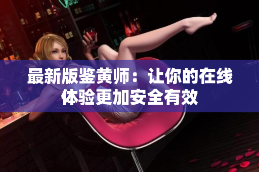 最新版鉴黄师：让你的在线体验更加安全有效