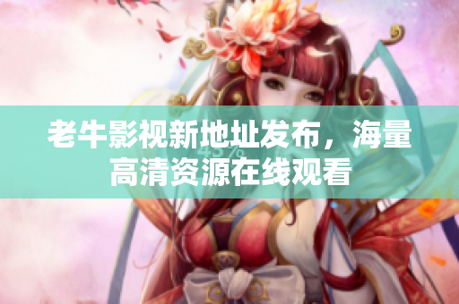 老牛影视新地址发布，海量高清资源在线观看