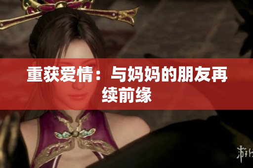 重获爱情：与妈妈的朋友再续前缘