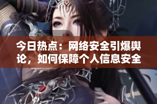 今日热点：网络安全引爆舆论，如何保障个人信息安全？