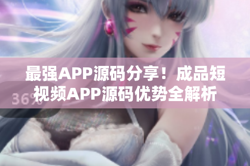 最强APP源码分享！成品短视频APP源码优势全解析
