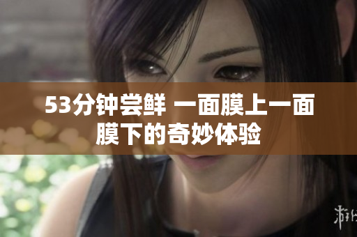53分钟尝鲜 一面膜上一面膜下的奇妙体验