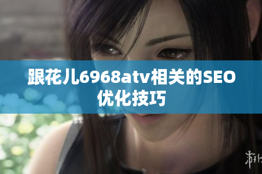 跟花儿6968atv相关的SEO优化技巧