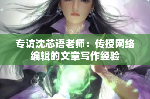 专访沈芯语老师：传授网络编辑的文章写作经验