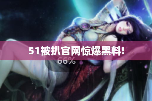 51被扒官网惊爆黑料!