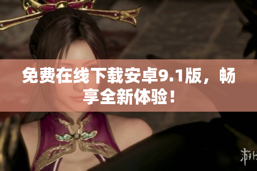 免费在线下载安卓9.1版，畅享全新体验！