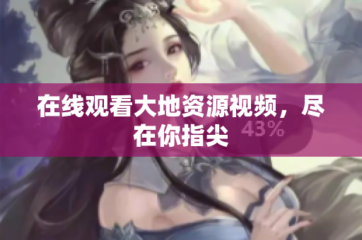 在线观看大地资源视频，尽在你指尖