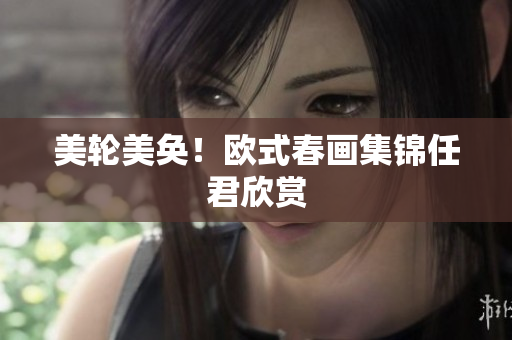 美轮美奂！欧式春画集锦任君欣赏