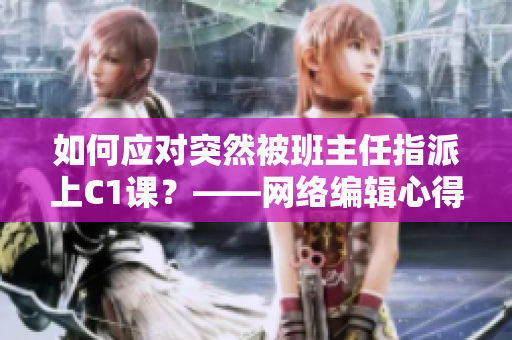 如何应对突然被班主任指派上C1课？——网络编辑心得分享