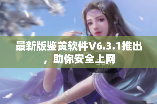 最新版鉴黄软件V6.3.1推出，助你安全上网