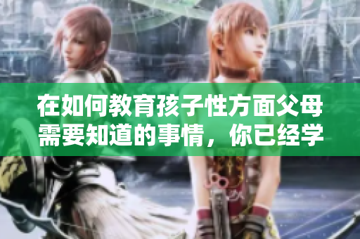 在如何教育孩子性方面父母需要知道的事情，你已经学会了吗？