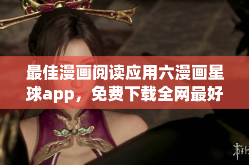 最佳漫画阅读应用六漫画星球app，免费下载全网最好漫画