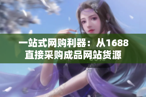 一站式网购利器：从1688直接采购成品网站货源