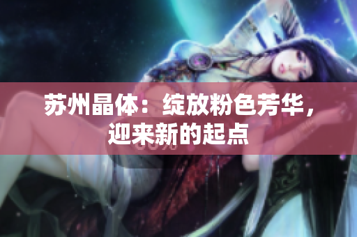 苏州晶体：绽放粉色芳华，迎来新的起点