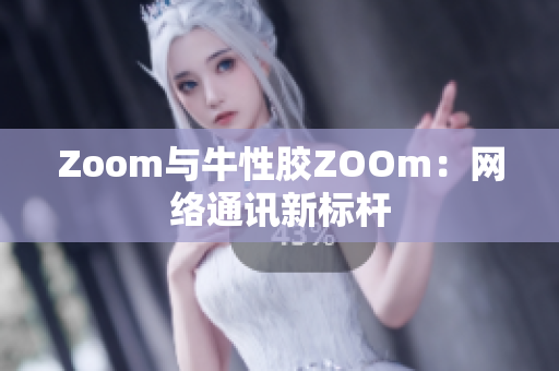 Zoom与牛性胶ZOOm：网络通讯新标杆