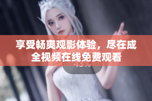 享受畅爽观影体验，尽在成全视频在线免费观看