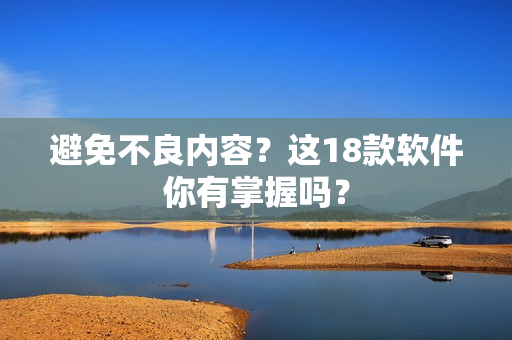 避免不良内容？这18款软件你有掌握吗？