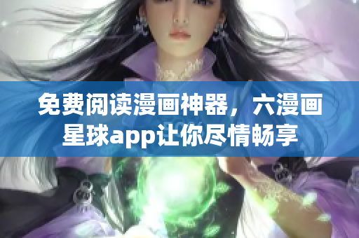免费阅读漫画神器，六漫画星球app让你尽情畅享