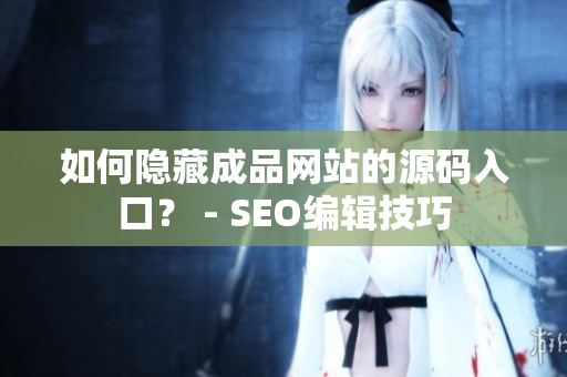 如何隐藏成品网站的源码入口？ - SEO编辑技巧