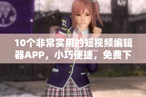 10个非常实用的短视频编辑器APP，小巧便捷，免费下载！