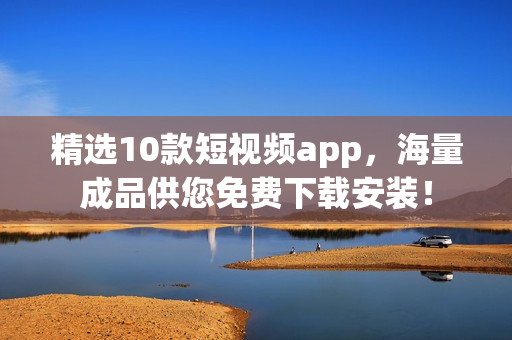 精选10款短视频app，海量成品供您免费下载安装！