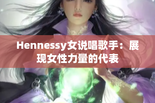 Hennessy女说唱歌手：展现女性力量的代表