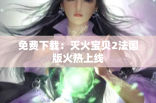 免费下载：灭火宝贝2法国版火热上线