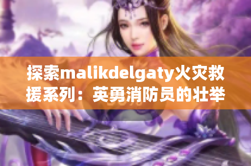 探索malikdelgaty火灾救援系列：英勇消防员的壮举