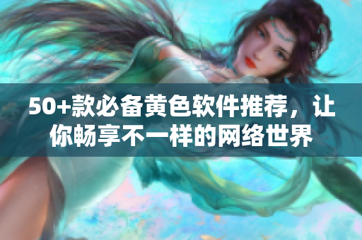50+款必备黄色软件推荐，让你畅享不一样的网络世界