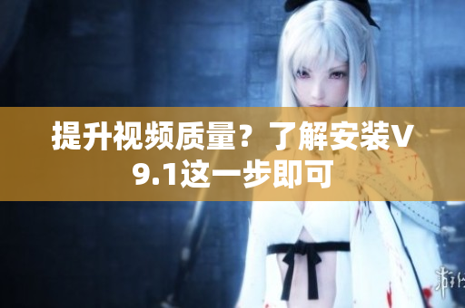 提升视频质量？了解安装V9.1这一步即可