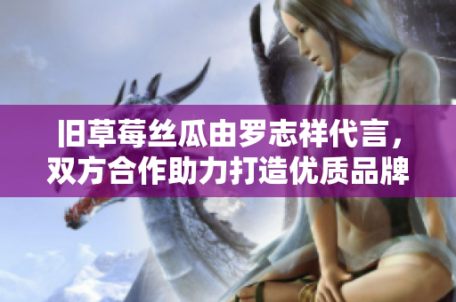 旧草莓丝瓜由罗志祥代言，双方合作助力打造优质品牌。