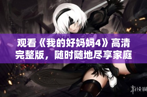 观看《我的好妈妈4》高清完整版，随时随地尽享家庭温情