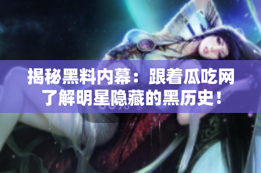 揭秘黑料内幕：跟着瓜吃网了解明星隐藏的黑历史！