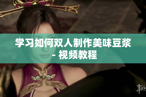 学习如何双人制作美味豆浆 - 视频教程