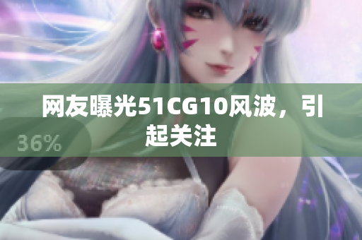 网友曝光51CG10风波，引起关注