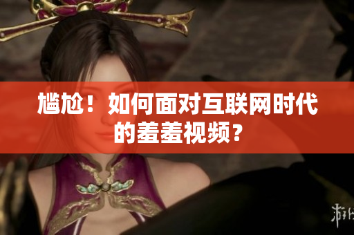 尴尬！如何面对互联网时代的羞羞视频？