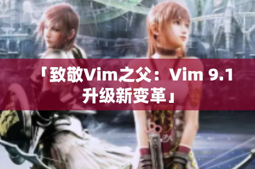 「致敬Vim之父：Vim 9.1升级新变革」