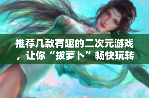 推荐几款有趣的二次元游戏，让你“拔萝卜”畅快玩转！